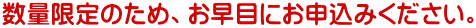 数量限定のため、お早目にお申込みください。